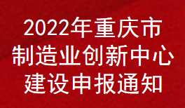 2022年重慶市制造業(yè)創(chuàng)新中心補(bǔ)助申報(bào)通知(圖1)