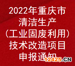 2022年重慶市清潔生產(chǎn)(工業(yè)固廢利用)技術(shù)改造項(xiàng)目補(bǔ)助申報(bào)通知(圖1)