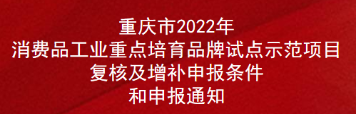 重慶市2022年消費品工業(yè)重點培育品牌試點示范項目復(fù)核及增補申報條件和申報通知(圖1)