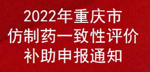 2022年重慶市仿制藥一致性評價補助申報通知(圖1)