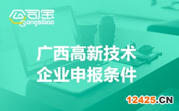 2022年廣西高新技術(shù)企業(yè)申報(bào)條件(廣西高新技術(shù)企業(yè)補(bǔ)貼政策)