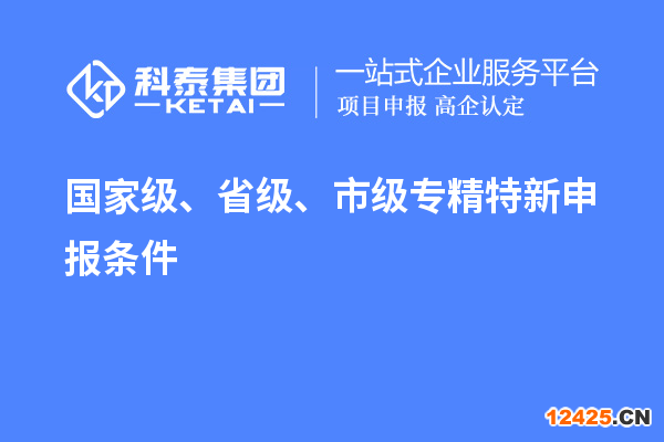 國家級(jí)、省級(jí)、市級(jí)專精特新申報(bào)條件