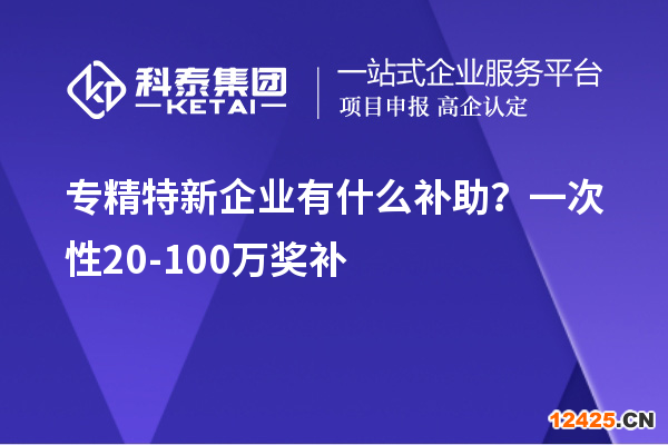 專精特新企業(yè)有什么補(bǔ)助？一次性20-100萬(wàn)獎(jiǎng)補(bǔ)