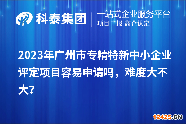 2023年廣州市專精特新中小企業(yè)評定項目容易申請嗎，難度大不大？