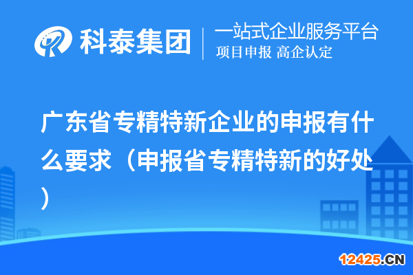 廣東省專精特新企業(yè)的申報(bào)有什么要求（申報(bào)省專精特新的好處）