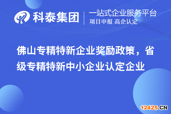 佛山專精特新企業(yè)獎勵政策，省級專精特新中小企業(yè)認定企業(yè)獎勵20萬元