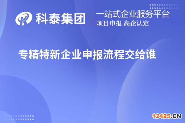 專精特新企業(yè)申報流程交給誰