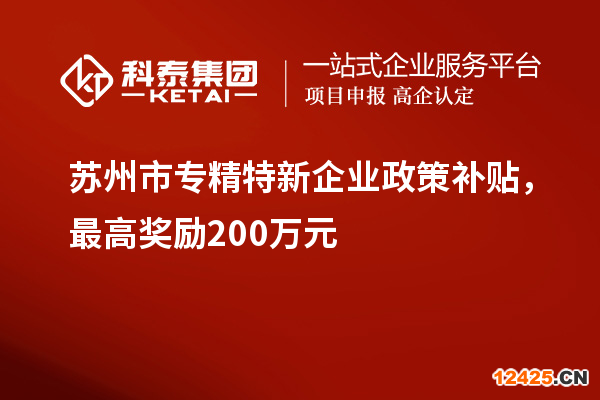 蘇州市專精特新企業(yè)政策補(bǔ)貼，最高獎(jiǎng)勵(lì)200萬元