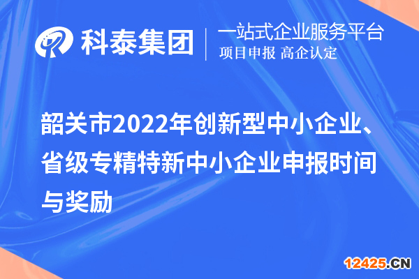 韶關(guān)市2022年創(chuàng)新型中小企業(yè)、省級專精特新中小企業(yè)申報時間與獎勵