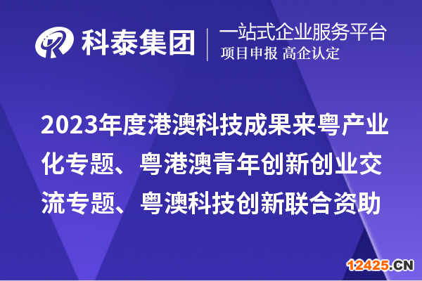 2023年度港澳科技成果來粵產業(yè)化專題、粵港澳青年創(chuàng)新創(chuàng)業(yè)交流專題、粵澳科技創(chuàng)新聯合資助專題申報