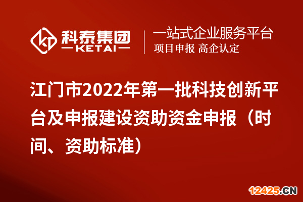 江門市2022年第一批科技創(chuàng)新平臺及申報建設(shè)資助資金申報（時間、資助標準）