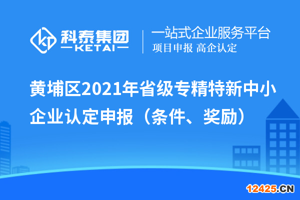 黃埔區(qū)2021年省級(jí)專(zhuān)精特新中小企業(yè)認(rèn)定申報(bào)（條件、獎(jiǎng)勵(lì)）