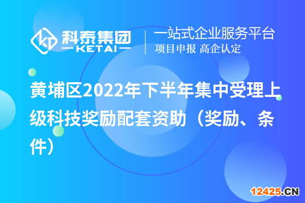 黃埔區(qū)2022年下半年集中受理上級(jí)科技獎(jiǎng)勵(lì)配套資助（獎(jiǎng)勵(lì)、條件）