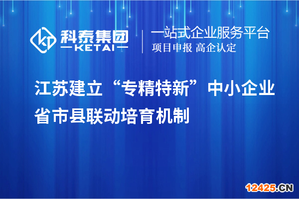 江蘇建立“專精特新”中小企業(yè)省市縣聯(lián)動(dòng)培育機(jī)制