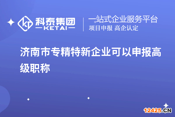 濟南市專精特新企業(yè)可以申報高級職稱