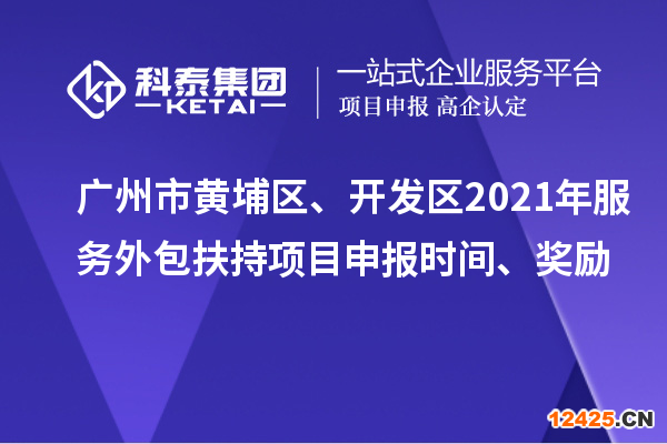 廣州市黃埔區(qū)、開發(fā)區(qū)2021年服務(wù)外包扶持項目申報時間、獎勵