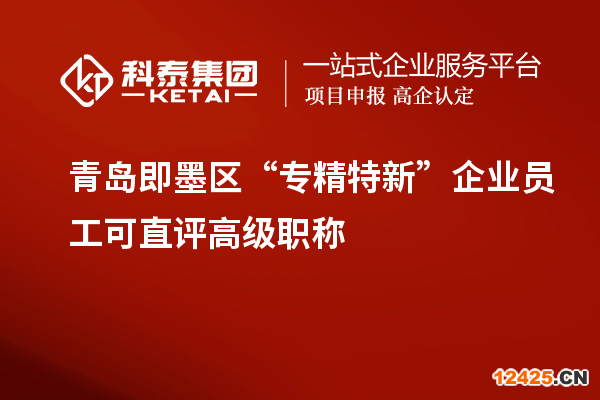 青島即墨區(qū) “專精特新”企業(yè)員工可直評(píng)高級(jí)職稱