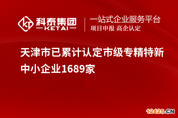 天津市已累計(jì)認(rèn)定市級(jí)專精特新中小企業(yè)1689家