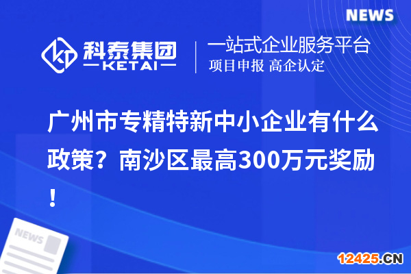 廣州市專精特新中小企業(yè)有什么政策？南沙區(qū)最高300萬元獎勵！