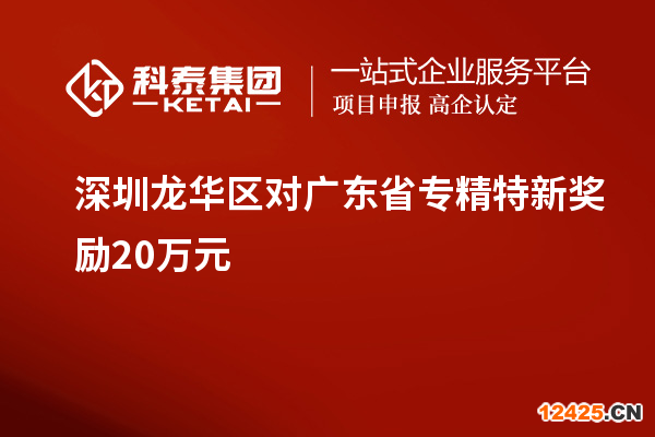 深圳龍華區(qū)對(duì)廣東省專精特新獎(jiǎng)勵(lì)20萬(wàn)元