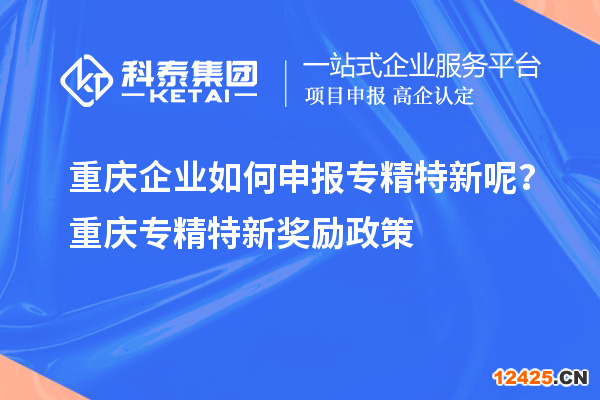 重慶企業(yè)如何申報(bào)專精特新呢？重慶專精特新獎(jiǎng)勵(lì)政策