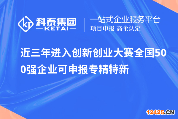 近三年進入創(chuàng)新創(chuàng)業(yè)大賽全國500強企業(yè)可申報專精特新