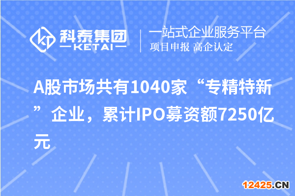 A股市場(chǎng)共有1040家“專精特新”企業(yè)，累計(jì)IPO募資額7250億元