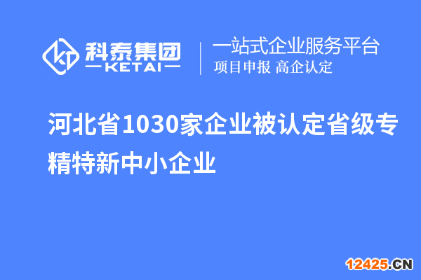 河北省1030家企業(yè)被認(rèn)定省級(jí)專精特新中小企業(yè)