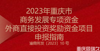 2023年重慶市商務(wù)發(fā)展專項資金外商直接投資獎勵資金項目申報指南(圖1)