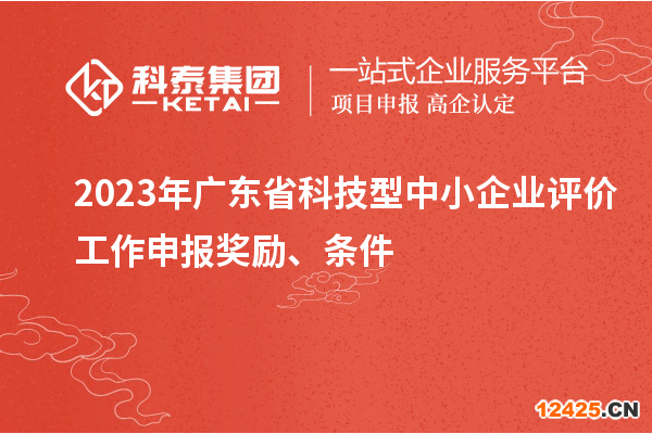 2023年廣東省科技型中小企業(yè)評價工作申報獎勵、條件