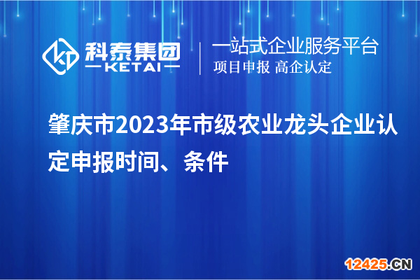 肇慶市2023年市級農業(yè)龍頭企業(yè)認定申報時間、條件