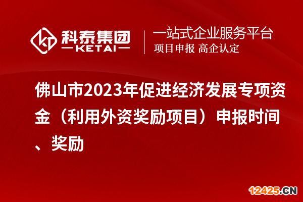 佛山市2023年促進(jìn)經(jīng)濟發(fā)展專項資金（利用外資獎勵項目）申報時間、獎勵