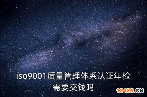 iso9001質(zhì)量管理體系認證年檢需要交錢嗎