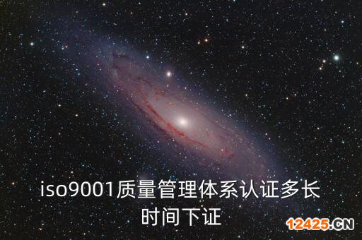 iso9001質(zhì)量管理體系認證多長時間下證