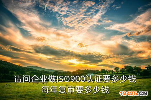 請問企業(yè)做ISO900認證要多少錢每年復(fù)審要多少錢