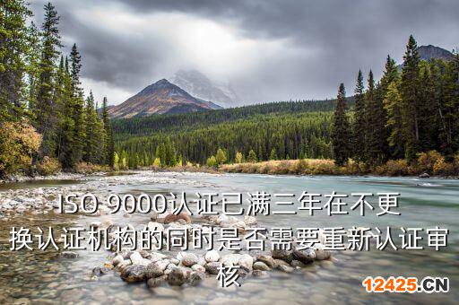 ISO 9000認(rèn)證已滿三年在不更換認(rèn)證機構(gòu)的同時是否需要重新認(rèn)證審核