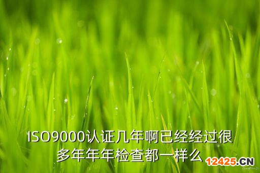 ISO9000認(rèn)證幾年啊已經(jīng)經(jīng)過很多年年年檢查都一樣么